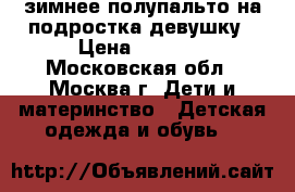 зимнее полупальто на подростка девушку › Цена ­ 1 500 - Московская обл., Москва г. Дети и материнство » Детская одежда и обувь   